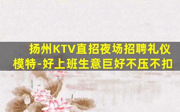 扬州KTV直招夜场招聘礼仪模特-好上班生意巨好不压不扣